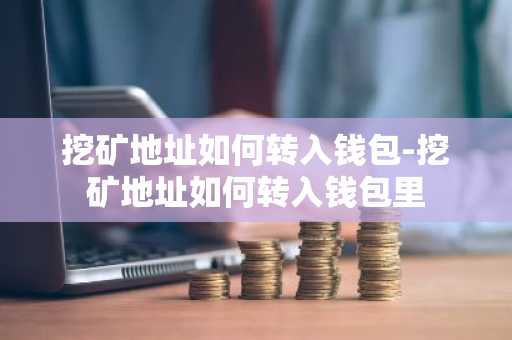 挖矿地址如何转入钱包-挖矿地址如何转入钱包里