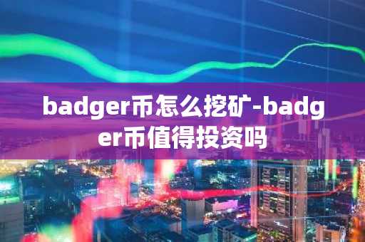 badger币怎么挖矿-badger币值得投资吗