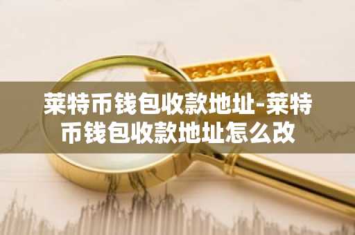 莱特币钱包收款地址-莱特币钱包收款地址怎么改