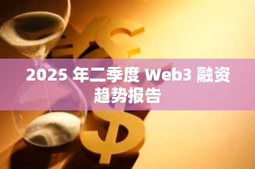 2025 年二季度 Web3 融资趋势报告