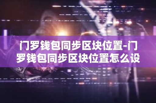 门罗钱包同步区块位置-门罗钱包同步区块位置怎么设置