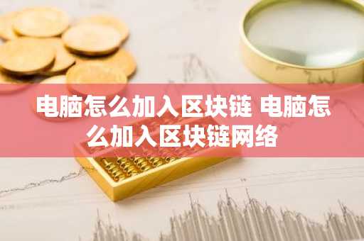 电脑怎么加入区块链 电脑怎么加入区块链网络