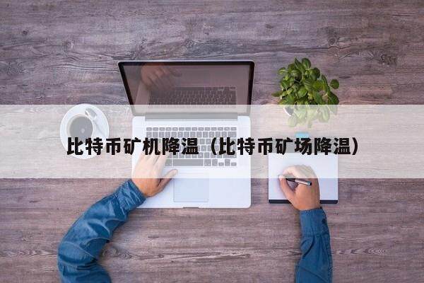 比特币矿机降温（比特币矿场降温）