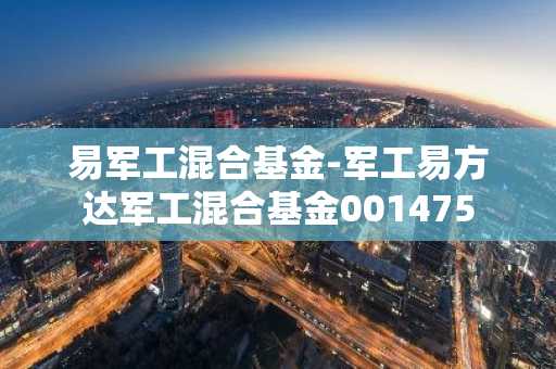 易军工混合基金-军工易方达军工混合基金001475