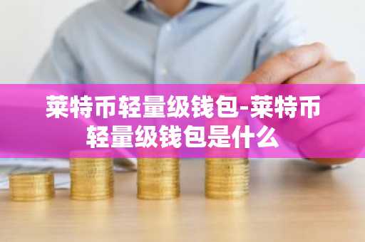 莱特币轻量级钱包-莱特币轻量级钱包是什么