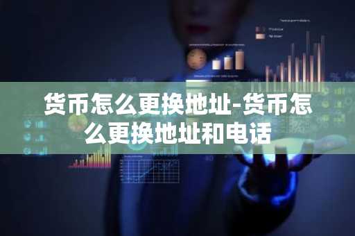 货币怎么更换地址-货币怎么更换地址和电话
