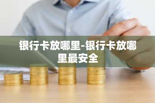 银行卡放哪里-银行卡放哪里最安全