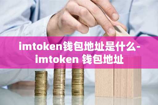 imtoken钱包地址是什么-imtoken 钱包地址