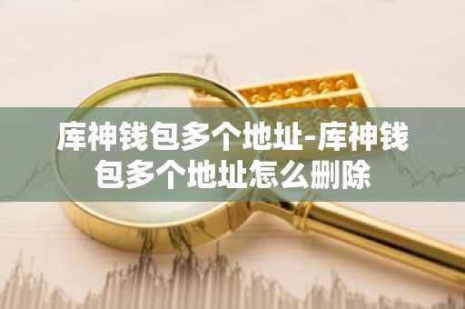 库神钱包多个地址-库神钱包多个地址怎么删除