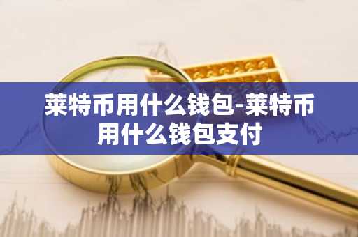 莱特币用什么钱包-莱特币用什么钱包支付
