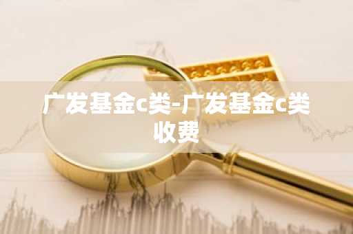 广发基金c类-广发基金c类收费