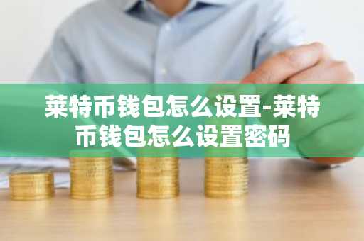 莱特币钱包怎么设置-莱特币钱包怎么设置密码