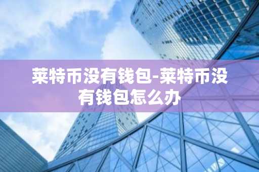 莱特币没有钱包-莱特币没有钱包怎么办
