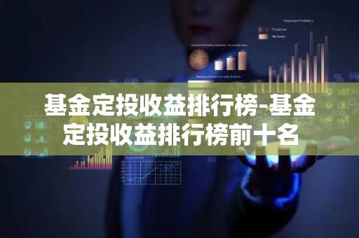 基金定投收益排行榜-基金定投收益排行榜前十名