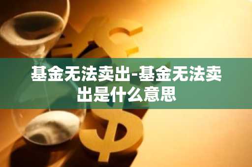基金无法卖出-基金无法卖出是什么意思