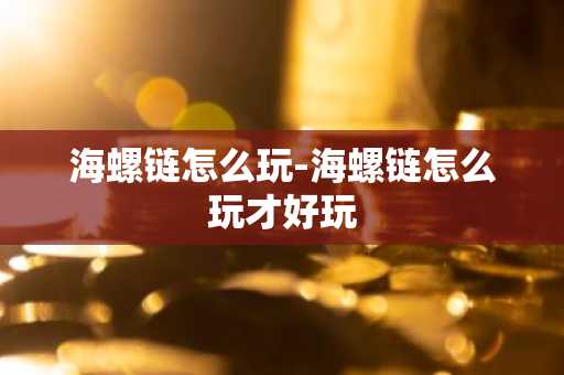 海螺链怎么玩-海螺链怎么玩才好玩