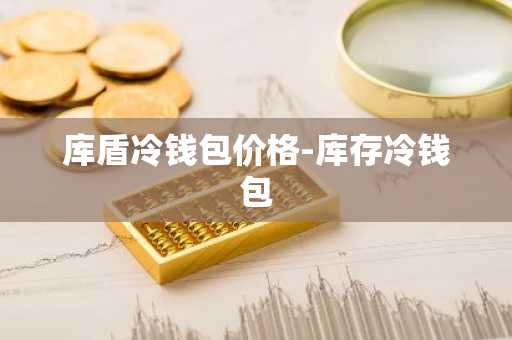 库盾冷钱包价格-库存冷钱包