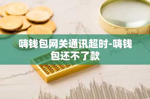 嗨钱包网关通讯超时-嗨钱包还不了款