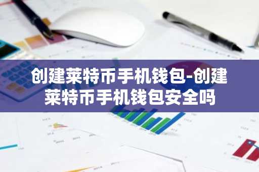 创建莱特币手机钱包-创建莱特币手机钱包安全吗