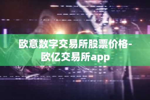 欧意数字交易所股票价格-欧亿交易所app