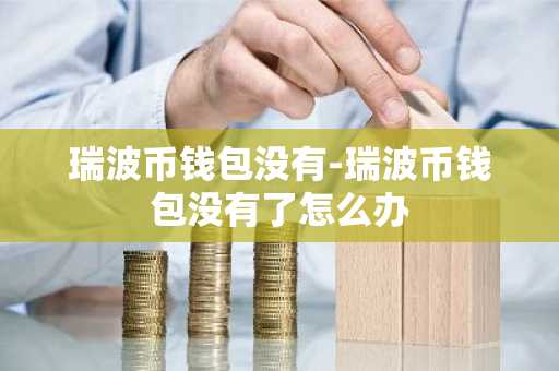 瑞波币钱包没有-瑞波币钱包没有了怎么办
