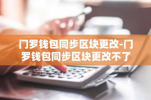 门罗钱包同步区块更改-门罗钱包同步区块更改不了