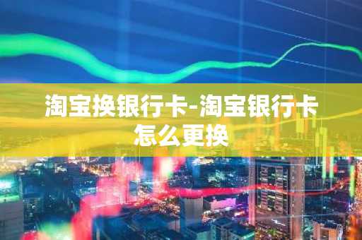 淘宝换银行卡-淘宝银行卡怎么更换