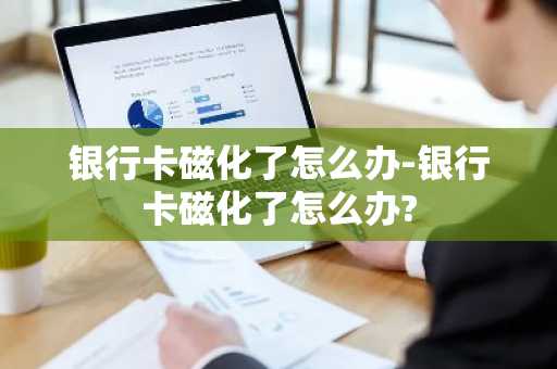 银行卡磁化了怎么办-银行卡磁化了怎么办?