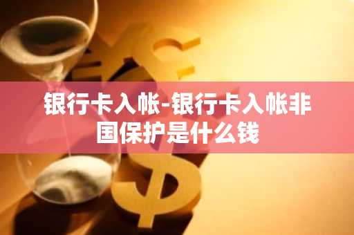 银行卡入帐-银行卡入帐非国保护是什么钱