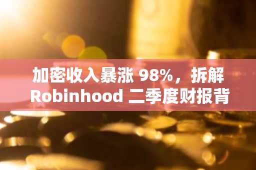 加密收入暴涨 98%，拆解 Robinhood 二季度财报背后的强劲增长与全球布局