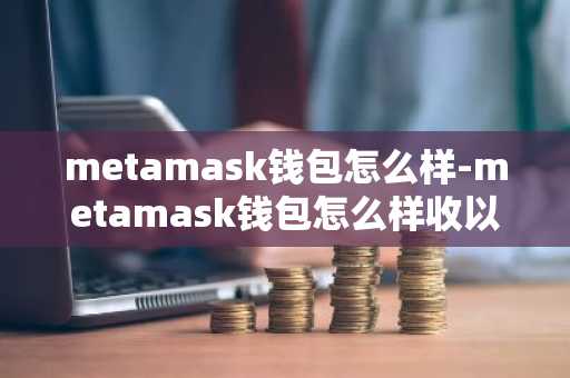 metamask钱包怎么样-metamask钱包怎么样收以太坊币