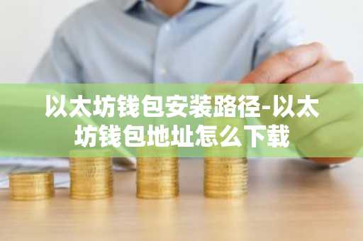 以太坊钱包安装路径-以太坊钱包地址怎么下载