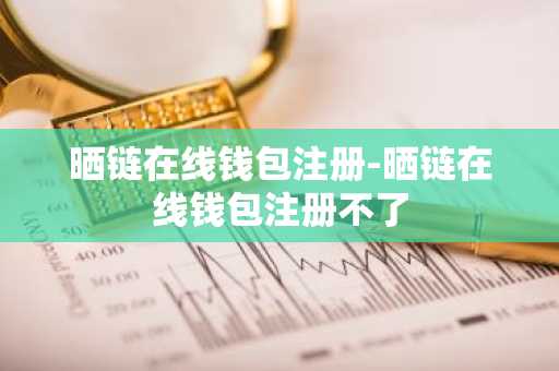 晒链在线钱包注册-晒链在线钱包注册不了