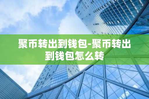 聚币转出到钱包-聚币转出到钱包怎么转