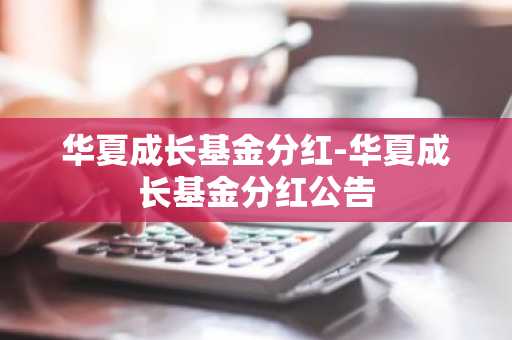 华夏成长基金分红-华夏成长基金分红公告