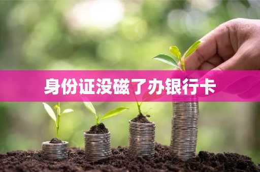 身份证没磁了办银行卡