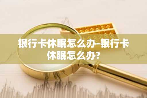 银行卡休眠怎么办-银行卡休眠怎么办?