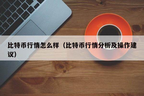 比特币行情怎么样（比特币行情分析及操作建议）