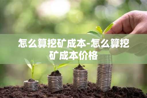 怎么算挖矿成本-怎么算挖矿成本价格
