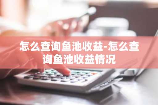 怎么查询鱼池收益-怎么查询鱼池收益情况