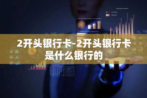 2开头银行卡-2开头银行卡是什么银行的