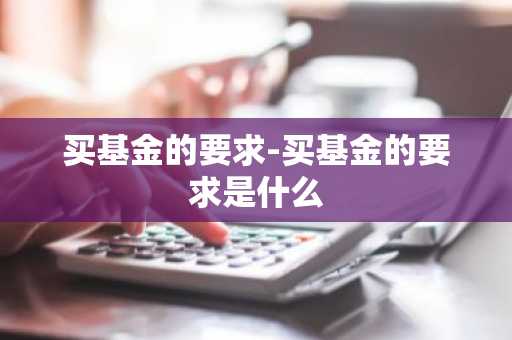 买基金的要求-买基金的要求是什么