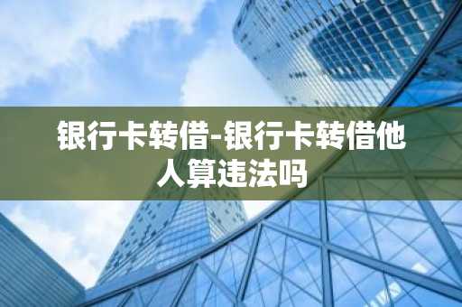 银行卡转借-银行卡转借他人算违法吗