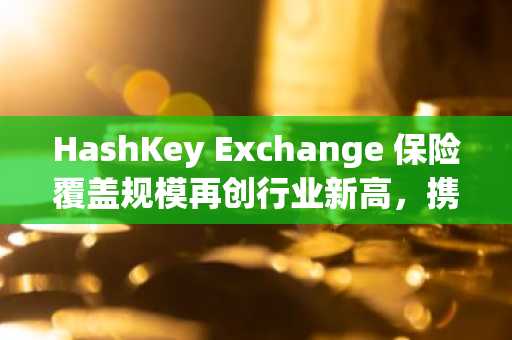 HashKey Exchange 保险覆盖规模再创行业新高，携 OneInfinity、Arch、Elmore、Evertas 保障用户资金安全