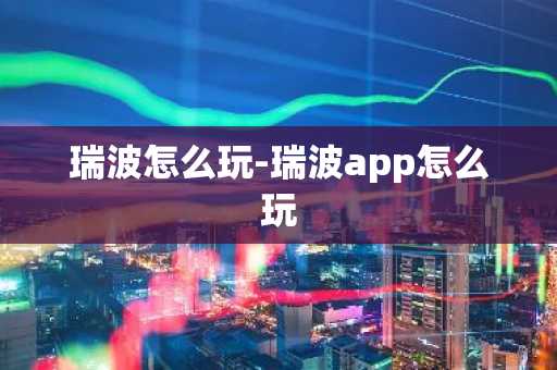 瑞波怎么玩-瑞波app怎么玩