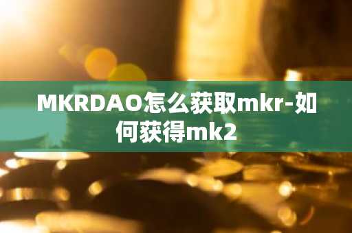 MKRDAO怎么获取mkr-如何获得mk2
