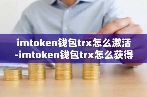 imtoken钱包trx怎么激活-imtoken钱包trx怎么获得