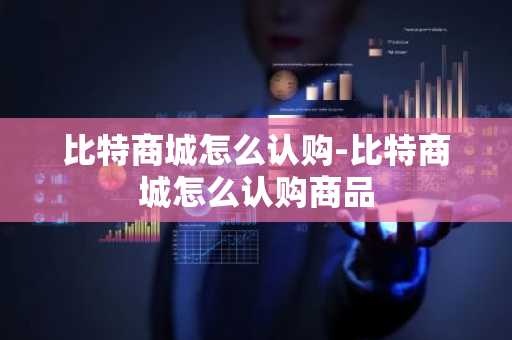 比特商城怎么认购-比特商城怎么认购商品