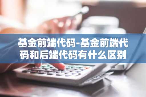 基金前端代码-基金前端代码和后端代码有什么区别