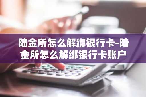 陆金所怎么解绑银行卡-陆金所怎么解绑银行卡账户